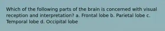 Which of the following parts of the brain is concerned with visual reception and interpretation? a. Frontal lobe b. Parietal lobe c. Temporal lobe d. Occipital lobe