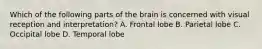 Which of the following parts of the brain is concerned with visual reception and interpretation? A. Frontal lobe B. Parietal lobe C. Occipital lobe D. Temporal lobe