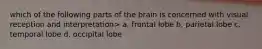 which of the following parts of the brain is concerned with visual reception and interpretation> a. frontal lobe b. parietal lobe c. temporal lobe d. occipital lobe