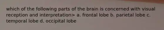 which of the following parts of the brain is concerned with visual reception and interpretation> a. frontal lobe b. parietal lobe c. temporal lobe d. occipital lobe