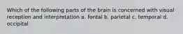 Which of the following parts of the brain is concerned with visual reception and interpretation a. fontal b. parietal c. temporal d. occipital