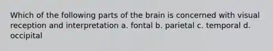 Which of the following parts of the brain is concerned with visual reception and interpretation a. fontal b. parietal c. temporal d. occipital