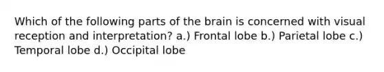 Which of the following parts of the brain is concerned with visual reception and interpretation? a.) Frontal lobe b.) Parietal lobe c.) Temporal lobe d.) Occipital lobe