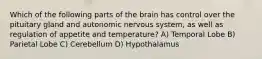 Which of the following parts of the brain has control over the pituitary gland and autonomic nervous system, as well as regulation of appetite and temperature? A) Temporal Lobe B) Parietal Lobe C) Cerebellum D) Hypothalamus