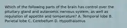 Which of the following parts of the brain has control over the pituitary gland and autonomic nervous system, as well as regulation of appetite and temperature? A. Temporal lobe B. Parietal lobe C. Cerebellum D. Hypothalamus