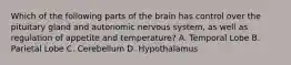 Which of the following parts of the brain has control over the pituitary gland and autonomic nervous system, as well as regulation of appetite and temperature? A. Temporal Lobe B. Parietal Lobe C. Cerebellum D. Hypothalamus