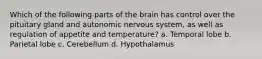 Which of the following parts of the brain has control over the pituitary gland and autonomic nervous system, as well as regulation of appetite and temperature? a. Temporal lobe b. Parietal lobe c. Cerebellum d. Hypothalamus