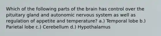 Which of the following parts of the brain has control over the pituitary gland and autonomic nervous system as well as regulation of appetite and temperature? a.) Temporal lobe b.) Parietal lobe c.) Cerebellum d.) Hypothalamus