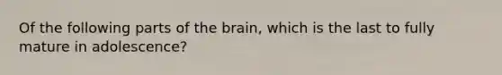 Of the following parts of the brain, which is the last to fully mature in adolescence?