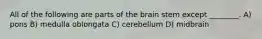 All of the following are parts of the brain stem except ________. A) pons B) medulla oblongata C) cerebellum D) midbrain