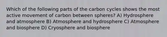 Which of the following parts of the carbon cycles shows the most active movement of carbon between spheres? A) Hydrosphere and atmosphere B) Atmosphere and hydrosphere C) Atmosphere and biosphere D) Cryosphere and biosphere