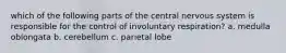 which of the following parts of the central nervous system is responsible for the control of involuntary respiration? a. medulla oblongata b. cerebellum c. parietal lobe