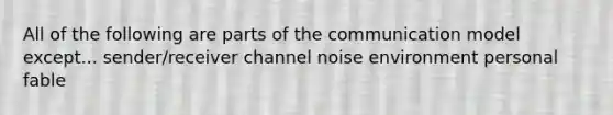 All of the following are parts of the communication model except... sender/receiver channel noise environment personal fable