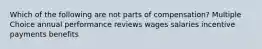 Which of the following are not parts of compensation? Multiple Choice annual performance reviews wages salaries incentive payments benefits