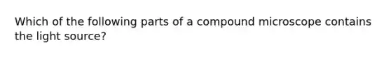 Which of the following parts of a compound microscope contains the light source?