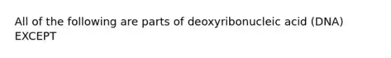 All of the following are parts of deoxyribonucleic acid (DNA) EXCEPT