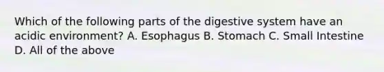 Which of the following parts of the digestive system have an acidic environment? A. Esophagus B. Stomach C. Small Intestine D. All of the above