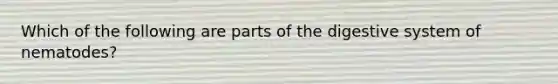 Which of the following are parts of the digestive system of nematodes?