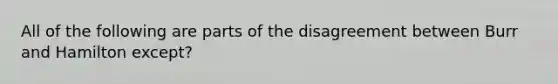 All of the following are parts of the disagreement between Burr and Hamilton except?