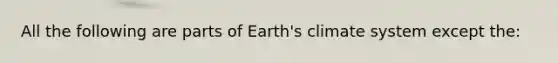 All the following are parts of Earth's climate system except the: