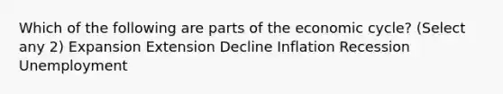 Which of the following are parts of the economic cycle? (Select any 2) Expansion Extension Decline Inflation Recession Unemployment