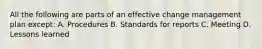 All the following are parts of an effective change management plan except: A. Procedures B. Standards for reports C. Meeting D. Lessons learned