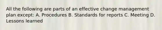 All the following are parts of an effective change management plan except: A. Procedures B. Standards for reports C. Meeting D. Lessons learned