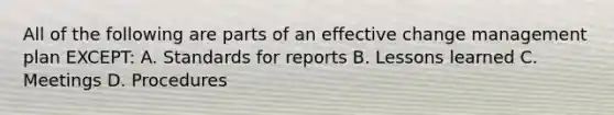 All of the following are parts of an effective change management plan EXCEPT: A. Standards for reports B. Lessons learned C. Meetings D. Procedures