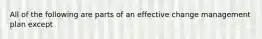 All of the following are parts of an effective change management plan except