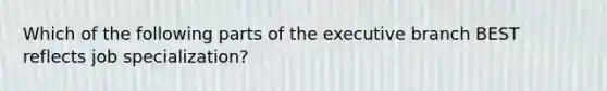 Which of the following parts of the executive branch BEST reflects job specialization?