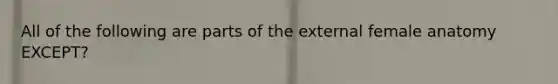 All of the following are parts of the external female anatomy EXCEPT?