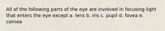 All of the following parts of the eye are involved in focusing light that enters the eye except a. lens b. iris c. pupil d. fovea e. cornea