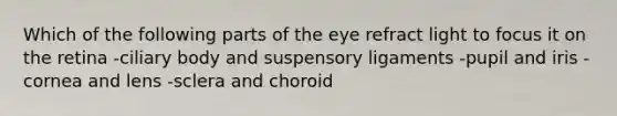 Which of the following parts of the eye refract light to focus it on the retina -ciliary body and suspensory ligaments -pupil and iris -cornea and lens -sclera and choroid