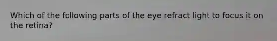 Which of the following parts of the eye refract light to focus it on the retina?