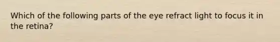 Which of the following parts of the eye refract light to focus it in the retina?