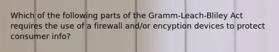 Which of the following parts of the Gramm-Leach-Bliley Act requires the use of a firewall and/or encyption devices to protect consumer info?