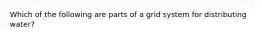 Which of the following are parts of a grid system for distributing water?