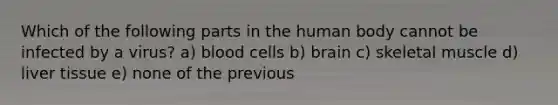 Which of the following parts in the human body cannot be infected by a virus? a) blood cells b) brain c) skeletal muscle d) liver tissue e) none of the previous