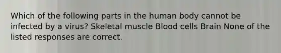 Which of the following parts in the human body cannot be infected by a virus? Skeletal muscle Blood cells Brain None of the listed responses are correct.