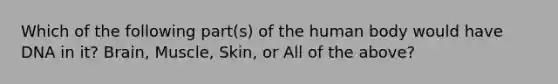 Which of the following part(s) of the human body would have DNA in it? Brain, Muscle, Skin, or All of the above?