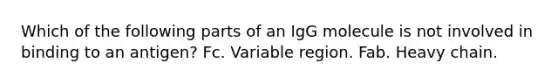 Which of the following parts of an IgG molecule is not involved in binding to an antigen? Fc. Variable region. Fab. Heavy chain.