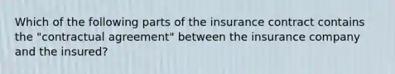 Which of the following parts of the insurance contract contains the "contractual agreement" between the insurance company and the insured?