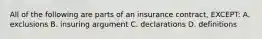 All of the following are parts of an insurance contract, EXCEPT: A. exclusions B. insuring argument C. declarations D. definitions