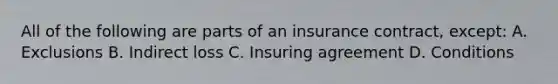 All of the following are parts of an insurance contract, except: A. Exclusions B. Indirect loss C. Insuring agreement D. Conditions