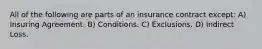 All of the following are parts of an insurance contract except: A) Insuring Agreement. B) Conditions. C) Exclusions. D) Indirect Loss.