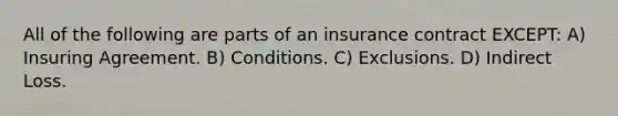 All of the following are parts of an insurance contract EXCEPT: A) Insuring Agreement. B) Conditions. C) Exclusions. D) Indirect Loss.