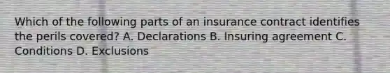 Which of the following parts of an insurance contract identifies the perils covered? A. Declarations B. Insuring agreement C. Conditions D. Exclusions