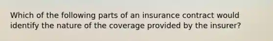 Which of the following parts of an insurance contract would identify the nature of the coverage provided by the insurer?