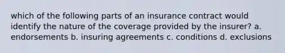 which of the following parts of an insurance contract would identify the nature of the coverage provided by the insurer? a. endorsements b. insuring agreements c. conditions d. exclusions