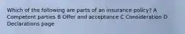 Which of the following are parts of an insurance policy? A Competent parties B Offer and acceptance C Consideration D Declarations page